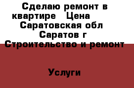 Сделаю ремонт в квартире › Цена ­ 100 - Саратовская обл., Саратов г. Строительство и ремонт » Услуги   . Саратовская обл.